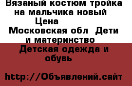 Вязаный костюм тройка на мальчика новый › Цена ­ 1 100 - Московская обл. Дети и материнство » Детская одежда и обувь   